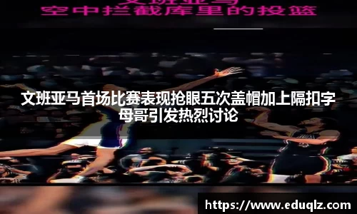 文班亚马首场比赛表现抢眼五次盖帽加上隔扣字母哥引发热烈讨论